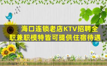 海口连锁老店KTV招聘全职兼职模特皆可提供住宿待遇